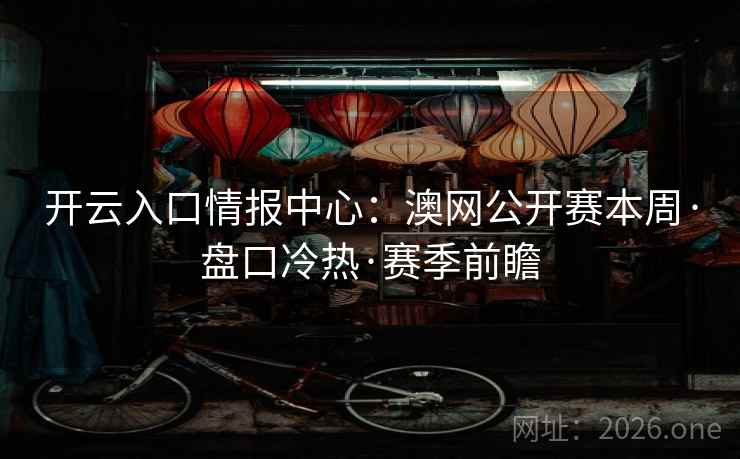 开云入口情报中心:澳网公开赛本周·盘口冷热·赛季前瞻 开云入口情报中心:澳网公开赛本周·盘口冷热·赛季前瞻