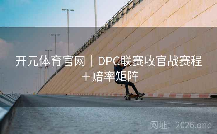 开元体育官网|DPC联赛收官战赛程+赔率矩阵 开元体育官网|DPC联赛收官战赛程+赔率矩阵