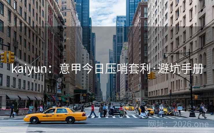 kaiyun:意甲今日压哨套利·避坑手册 kaiyun:意甲今日压哨套利·避坑手册