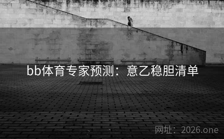 bb体育专家预测:意乙稳胆清单 bb体育专家预测:意乙稳胆清单