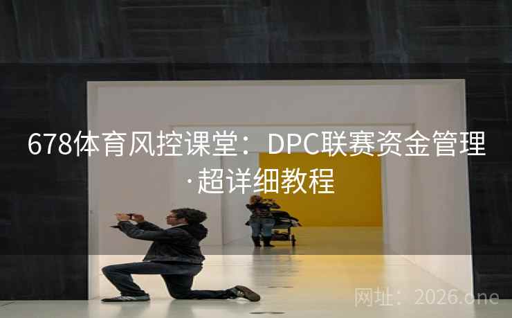 678体育风控课堂:DPC联赛资金管理·超详细教程 678体育风控课堂:DPC联赛资金管理·超详细教程