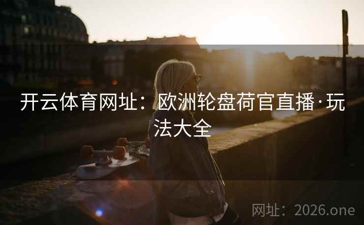 开云体育网址：欧洲轮盘荷官直播·玩法大全