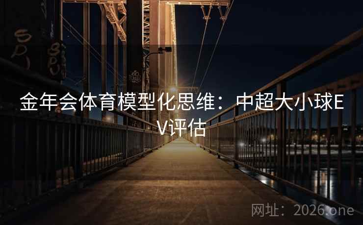 金年会体育模型化思维:中超大小球EV评估 金年会体育模型化思维:中超大小球EV评估