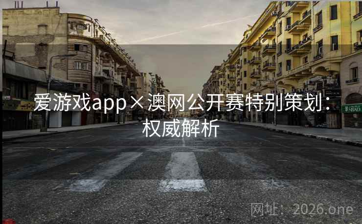 爱游戏app×澳网公开赛特别策划：权威解析