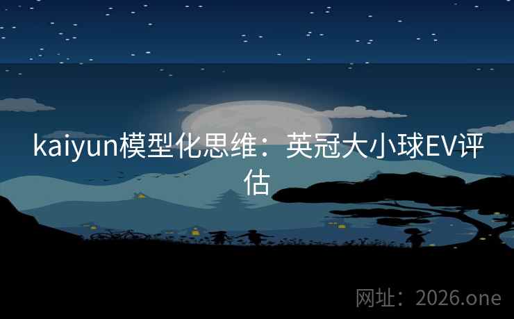 kaiyun模型化思维:英冠大小球EV评估 kaiyun模型化思维:英冠大小球EV评估