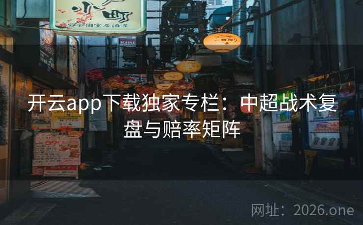 开云app下载独家专栏:中超战术复盘与赔率矩阵 开云app下载独家专栏:中超战术复盘与赔率矩阵