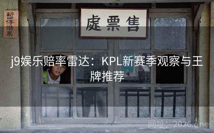 j9娱乐赔率雷达:KPL新赛季观察与王牌推荐 j9娱乐赔率雷达:KPL新赛季观察与王牌推荐