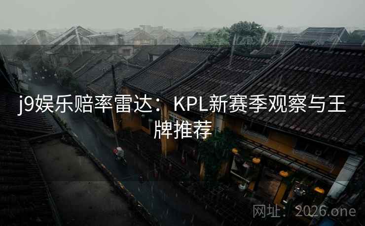 j9娱乐赔率雷达:KPL新赛季观察与王牌推荐 j9娱乐赔率雷达:KPL新赛季观察与王牌推荐