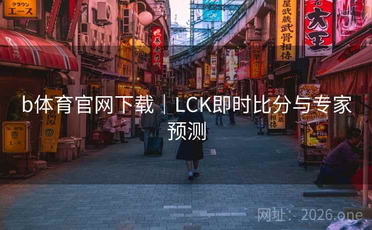 b体育官网下载|LCK即时比分与专家预测 b体育官网下载|LCK即时比分与专家预测