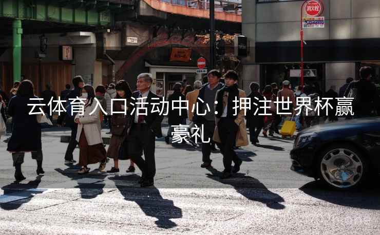 云体育入口活动中心:押注世界杯赢豪礼 云体育入口活动中心:押注世界杯赢豪礼