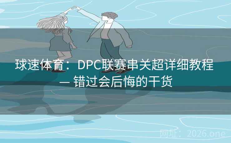 球速体育:DPC联赛串关超详细教程 — 错过会后悔的干货 球速体育:DPC联赛串关超详细教程 — 错过会后悔的干货