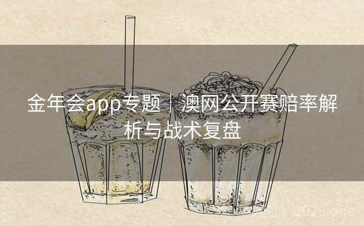 金年会app专题｜澳网公开赛赔率解析与战术复盘