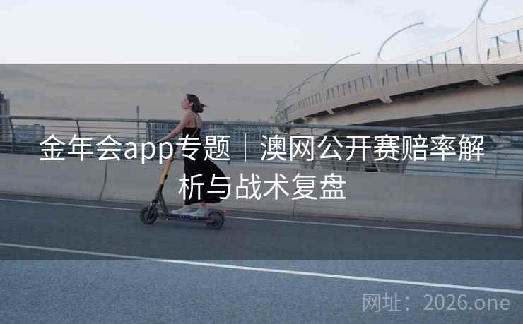 金年会app专题｜澳网公开赛赔率解析与战术复盘