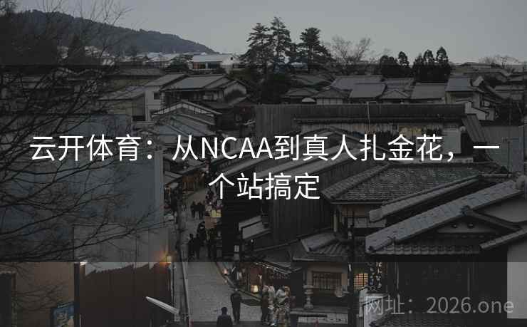 云开体育:从NCAA到真人扎金花,一个站搞定 云开体育:从NCAA到真人扎金花,一个站搞定