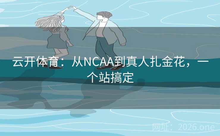 云开体育:从NCAA到真人扎金花,一个站搞定 云开体育:从NCAA到真人扎金花,一个站搞定