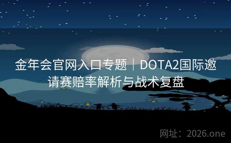 金年会官网入口专题｜DOTA2国际邀请赛赔率解析与战术复盘