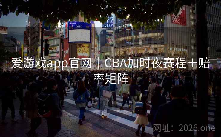 爱游戏app官网|CBA加时夜赛程+赔率矩阵 爱游戏app官网|CBA加时夜赛程+赔率矩阵
