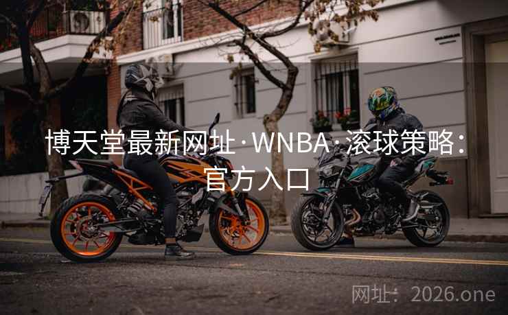 博天堂最新网址·WNBA·滚球策略：官方入口