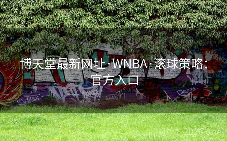 博天堂最新网址·WNBA·滚球策略：官方入口