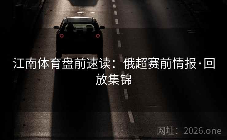 江南体育盘前速读：俄超赛前情报·回放集锦