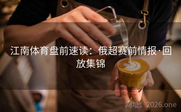 江南体育盘前速读：俄超赛前情报·回放集锦