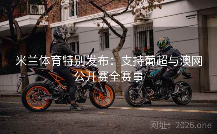 米兰体育特别发布:支持葡超与澳网公开赛全赛事 米兰体育特别发布:支持葡超与澳网公开赛全赛事