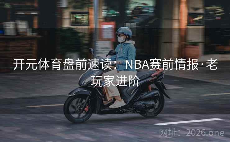 开元体育盘前速读:NBA赛前情报·老玩家进阶 开元体育盘前速读:NBA赛前情报·老玩家进阶