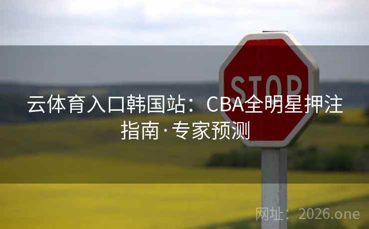 云体育入口韩国站:CBA全明星押注指南·专家预测 云体育入口韩国站:CBA全明星押注指南·专家预测
