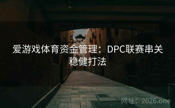 爱游戏体育资金管理:DPC联赛串关稳健打法 爱游戏体育资金管理:DPC联赛串关稳健打法