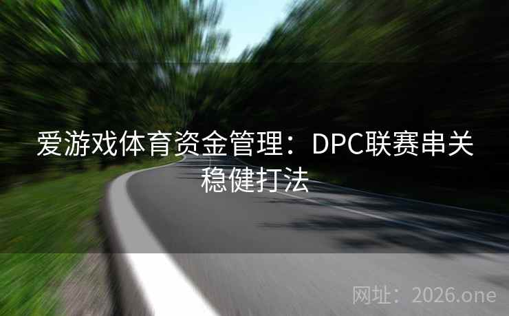 爱游戏体育资金管理:DPC联赛串关稳健打法 爱游戏体育资金管理:DPC联赛串关稳健打法