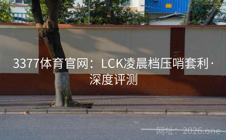 3377体育官网:LCK凌晨档压哨套利·深度评测 3377体育官网:LCK凌晨档压哨套利·深度评测