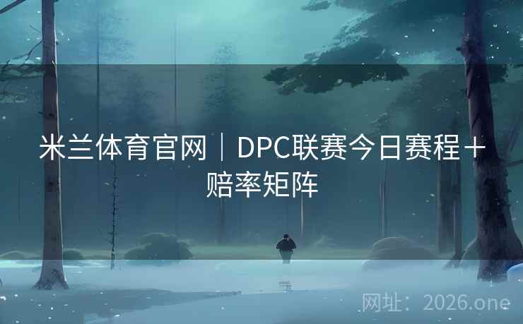 米兰体育官网|DPC联赛今日赛程+赔率矩阵 米兰体育官网|DPC联赛今日赛程+赔率矩阵