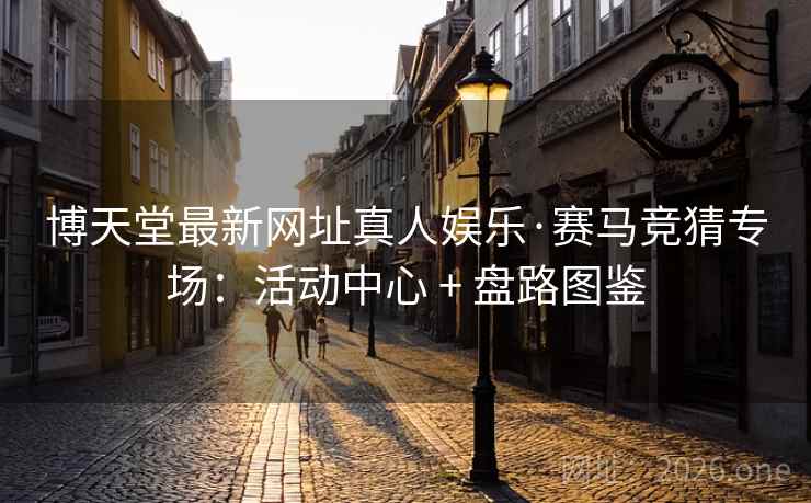 博天堂最新网址真人娱乐·赛马竞猜专场：活动中心 + 盘路图鉴