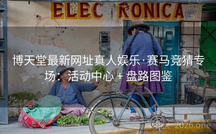 博天堂最新网址真人娱乐·赛马竞猜专场：活动中心 + 盘路图鉴