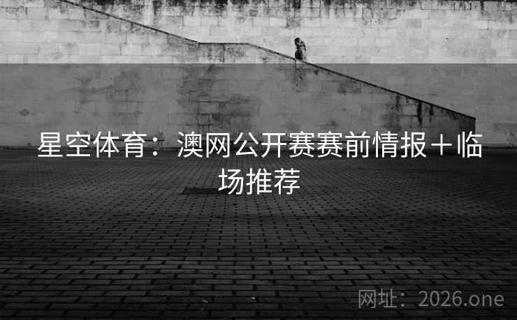 星空体育:澳网公开赛赛前情报+临场推荐 星空体育:澳网公开赛赛前情报+临场推荐