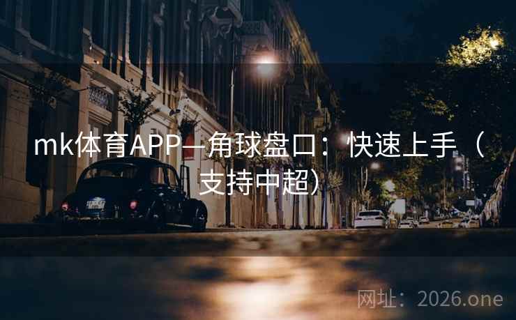 mk体育APP—角球盘口:快速上手(支持中超) mk体育APP—角球盘口:快速上手(支持中超)