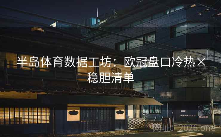 半岛体育数据工坊:欧冠盘口冷热×稳胆清单 半岛体育数据工坊:欧冠盘口冷热×稳胆清单