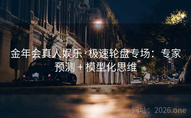 金年会真人娱乐·极速轮盘专场:专家预测 + 模型化思维 金年会真人娱乐·极速轮盘专场:专家预测 + 模型化思维