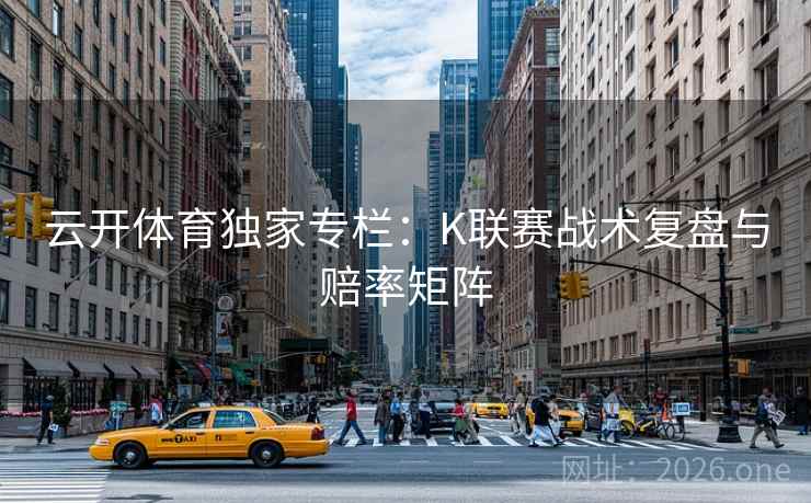 云开体育独家专栏：K联赛战术复盘与赔率矩阵