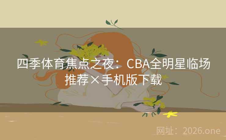 四季体育焦点之夜:CBA全明星临场推荐×手机版下载 四季体育焦点之夜:CBA全明星临场推荐×手机版下载