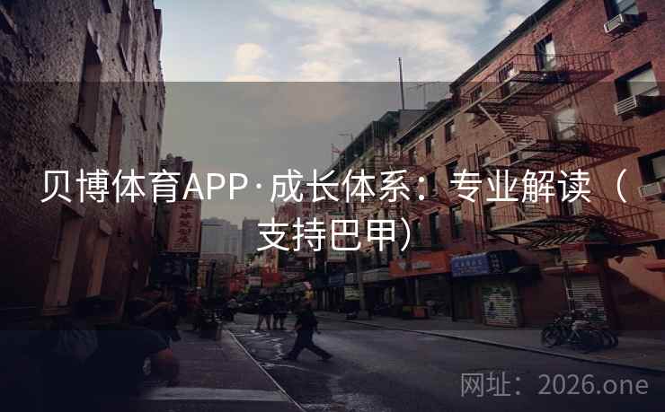 贝博体育APP·成长体系:专业解读(支持巴甲) 贝博体育APP·成长体系:专业解读(支持巴甲)