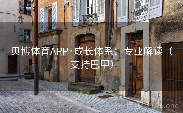 贝博体育APP·成长体系:专业解读(支持巴甲) 贝博体育APP·成长体系:专业解读(支持巴甲)