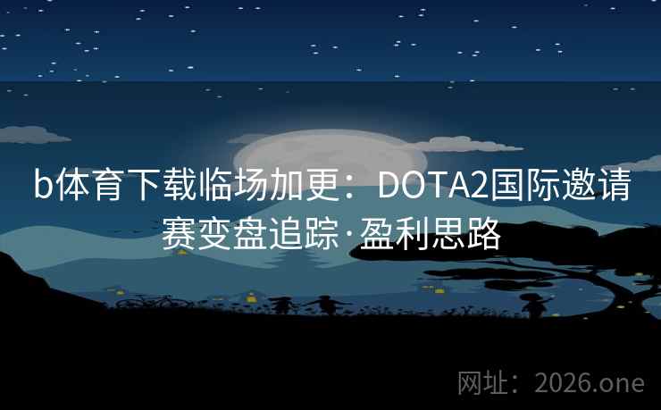 b体育下载临场加更：DOTA2国际邀请赛变盘追踪·盈利思路
