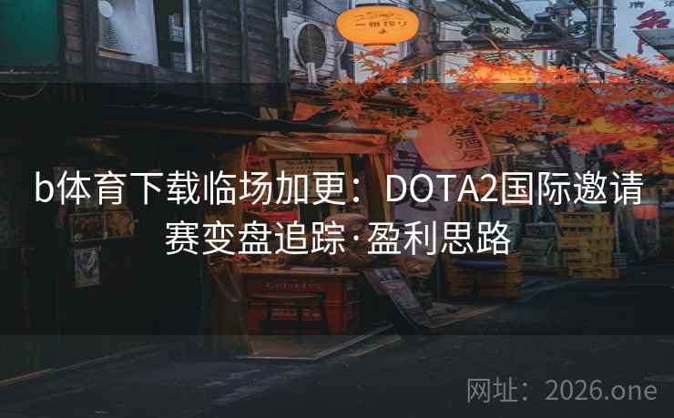 b体育下载临场加更：DOTA2国际邀请赛变盘追踪·盈利思路