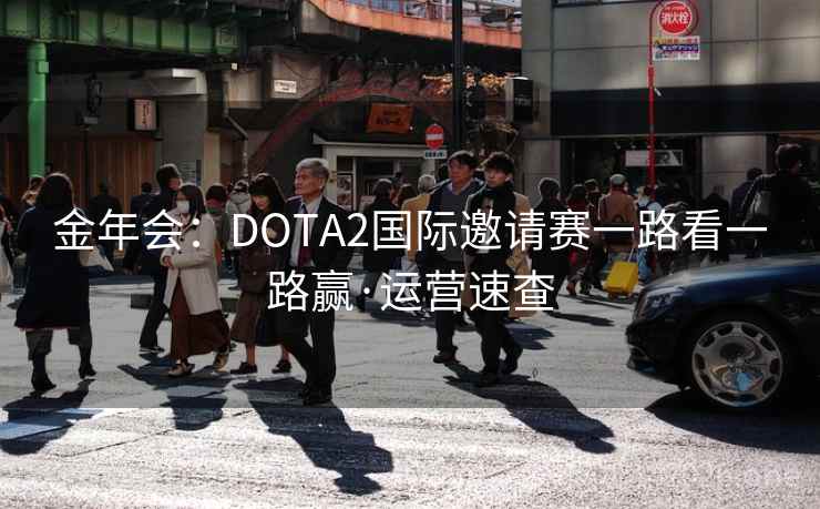 金年会：DOTA2国际邀请赛一路看一路赢·运营速查