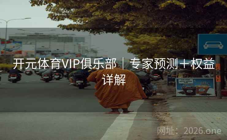 开元体育VIP俱乐部|专家预测+权益详解 开元体育VIP俱乐部|专家预测+权益详解