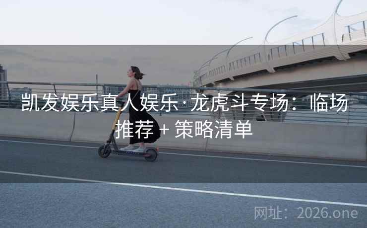 凯发娱乐真人娱乐·龙虎斗专场:临场推荐 + 策略清单 凯发娱乐真人娱乐·龙虎斗专场:临场推荐 + 策略清单