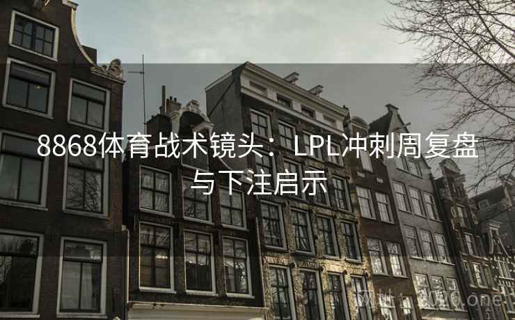 8868体育战术镜头:LPL冲刺周复盘与下注启示 8868体育战术镜头:LPL冲刺周复盘与下注启示
