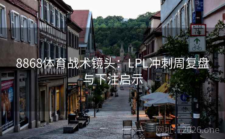 8868体育战术镜头:LPL冲刺周复盘与下注启示 8868体育战术镜头:LPL冲刺周复盘与下注启示